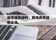 yabo-张伟强势回归，赛场表现惊艳全场。