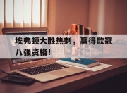 亚博体育-埃弗顿大胜热刺，赢得欧冠八强资格！