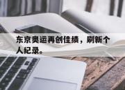 亚博体育-东京奥运再创佳绩，刷新个人纪录。