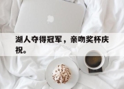 yabo-湖人夺得冠军，亲吻奖杯庆祝。
