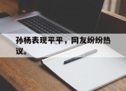 yabo-孙杨表现平平，网友纷纷热议。