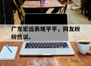 亚博-广东宏远表现平平，网友纷纷热议。