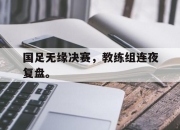 亚博体育-国足无缘决赛，教练组连夜复盘。