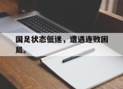 亚博-国足状态低迷，遭遇连败困局。