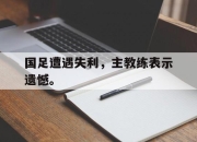 yabo-国足遭遇失利，主教练表示遗憾。