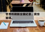 亚博-世界杯刷新全国纪录，震惊赛场。