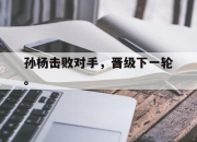 亚博体育-孙杨击败对手，晋级下一轮。