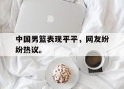 yabo-中国男篮表现平平，网友纷纷热议。
