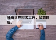 yabo-孙杨世界排名上升，状态回暖。
