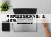 yabo-中国男篮遗憾止步八强，无缘奖牌。