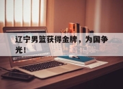 亚博-辽宁男篮获得金牌，为国争光！