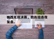 亚博-梅西无缘决赛，教练组连夜复盘。
