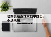 yabo-巴黎奥运点球大战中胜出，全场沸腾。