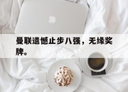 亚博体育-曼联遗憾止步八强，无缘奖牌。