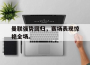 亚博体育-曼联强势回归，赛场表现惊艳全场。