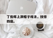 亚博体育-丁俊晖上演帽子戏法，技惊四座。