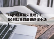 亚博-Caps经典镜头重现，EDG战队重回巅峰燃爆全场！