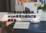 亚博体育-LGD赛前跳舞遭讽刺，Tarzan用实力成功打脸质疑者！