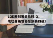 亚博体育-LGD鏖战五局险胜IG，成功晋级世界总决赛四强！