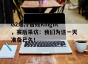 yabo-G2爆冷击败Knight，赛后采访：我们为这一天准备已久！