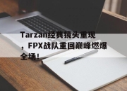 亚博-Tarzan经典镜头重现，FPX战队重回巅峰燃爆全场！