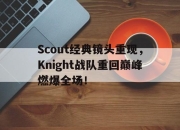 亚博体育-Scout经典镜头重现，Knight战队重回巅峰燃爆全场！