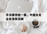 亚博-半决赛惊艳一幕，中国女足全员发挥亮眼