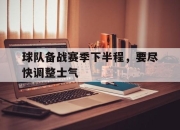 亚博-球队备战赛季下半程，要尽快调整士气
