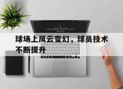 yabo-球场上风云变幻，球员技术不断提升