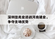 亚博体育-深圳佳兆业迎战河南建业，争夺主场优势