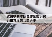 亚博-欧国联赛球队合作紧密，实力相互加强共同进步