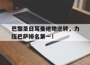 亚博体育-巴黎圣日耳曼绝地逆转，力压巴萨排名第一！