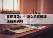 yabo-重提耳朵！中国女足赢得球迷们的尖叫