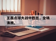 yabo-王磊点球大战中胜出，全场沸腾。