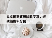 yabo-尤文图斯客场险胜罗马，继续领跑积分榜