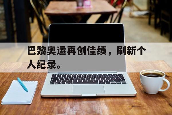 巴黎奥运再创佳绩，刷新个人纪录。