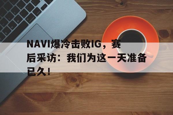 NAVI爆冷击败IG，赛后采访：我们为这一天准备已久！