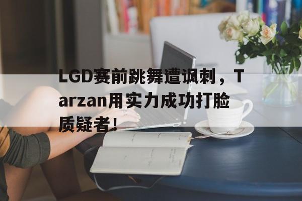 LGD赛前跳舞遭讽刺，Tarzan用实力成功打脸质疑者！