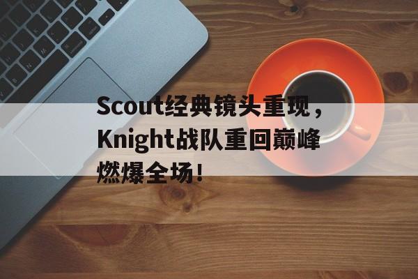 Scout经典镜头重现，Knight战队重回巅峰燃爆全场！