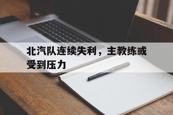 北汽队连续失利，主教练或受到压力