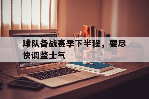 球队备战赛季下半程，要尽快调整士气