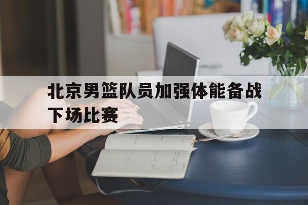 北京男篮队员加强体能备战下场比赛
