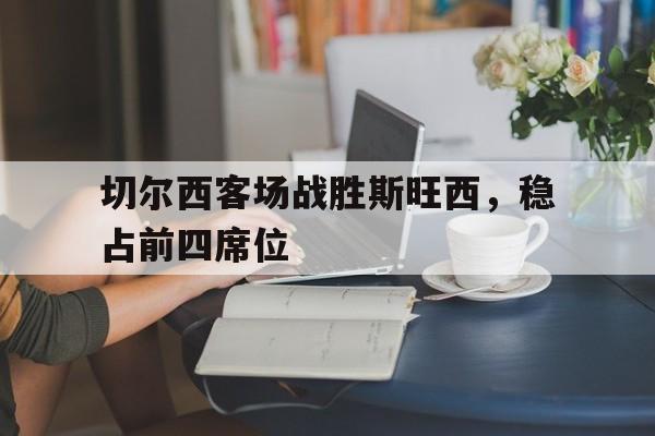 切尔西客场战胜斯旺西，稳占前四席位