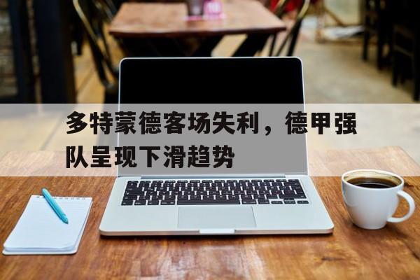 多特蒙德客场失利，德甲强队呈现下滑趋势