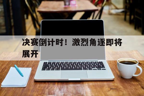 决赛倒计时！激烈角逐即将展开