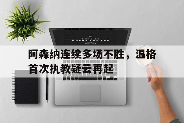 阿森纳连续多场不胜，温格首次执教疑云再起