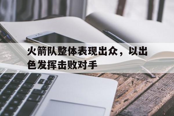 火箭队整体表现出众，以出色发挥击败对手