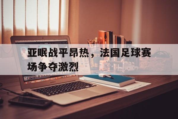 亚眠战平昂热，法国足球赛场争夺激烈