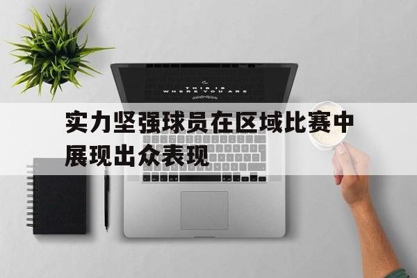 实力坚强球员在区域比赛中展现出众表现